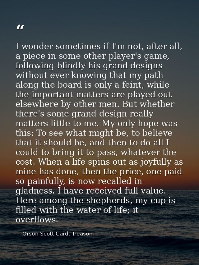 I wonder sometimes if I'm not, after all, a piece in some other player's game, following blindly his grand designs witho — Orson Scott Card, Treason