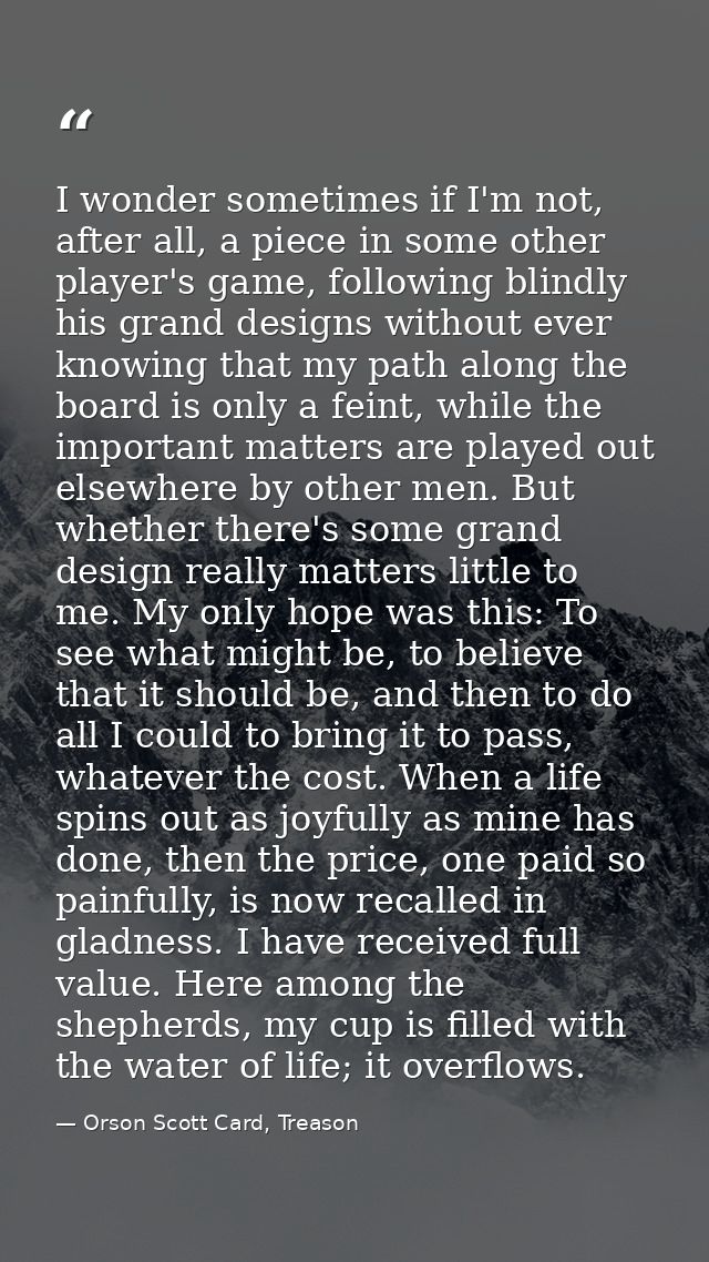 I wonder sometimes if I'm not, after all, a piece in some other player's game, following blindly his grand designs witho — Orson Scott Card, Treason