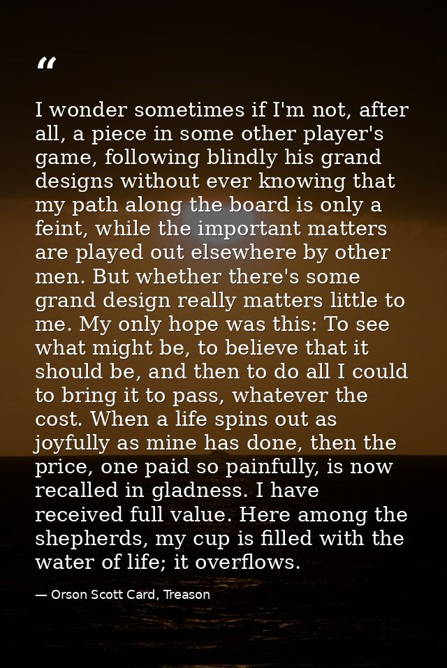I wonder sometimes if I'm not, after all, a piece in some other player's game, following blindly his grand designs witho — Orson Scott Card, Treason