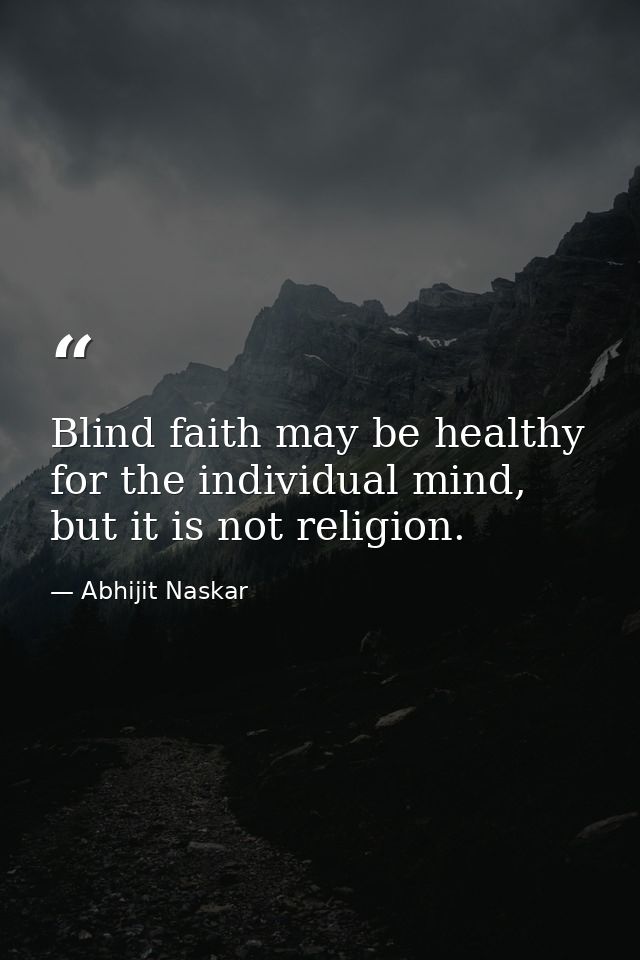​Blind faith may be healthy for the individual mind, but it is not religion. — Abhijit Naskar