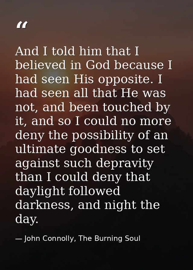 And I told him that I believed in God because I had seen His opposite. I had seen all that He was not, and been touched  — John Connolly, The Burning Soul