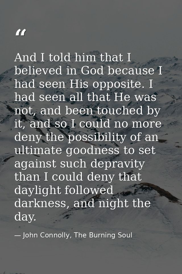 And I told him that I believed in God because I had seen His opposite. I had seen all that He was not, and been touched  — John Connolly, The Burning Soul
