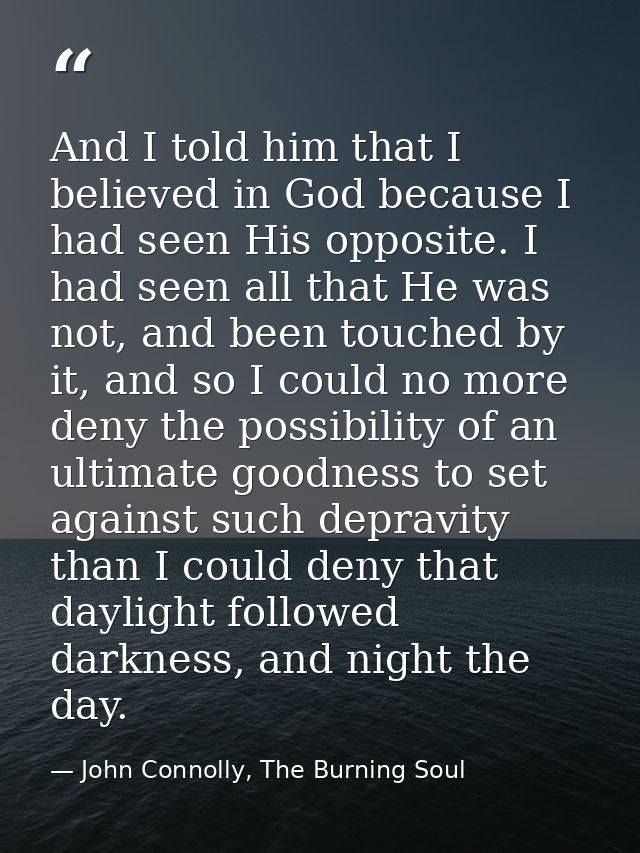 And I told him that I believed in God because I had seen His opposite. I had seen all that He was not, and been touched  — John Connolly, The Burning Soul