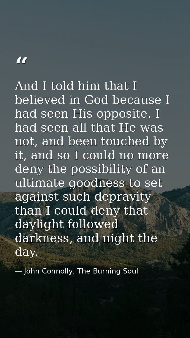 And I told him that I believed in God because I had seen His opposite. I had seen all that He was not, and been touched  — John Connolly, The Burning Soul