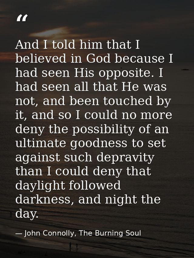 And I told him that I believed in God because I had seen His opposite. I had seen all that He was not, and been touched  — John Connolly, The Burning Soul