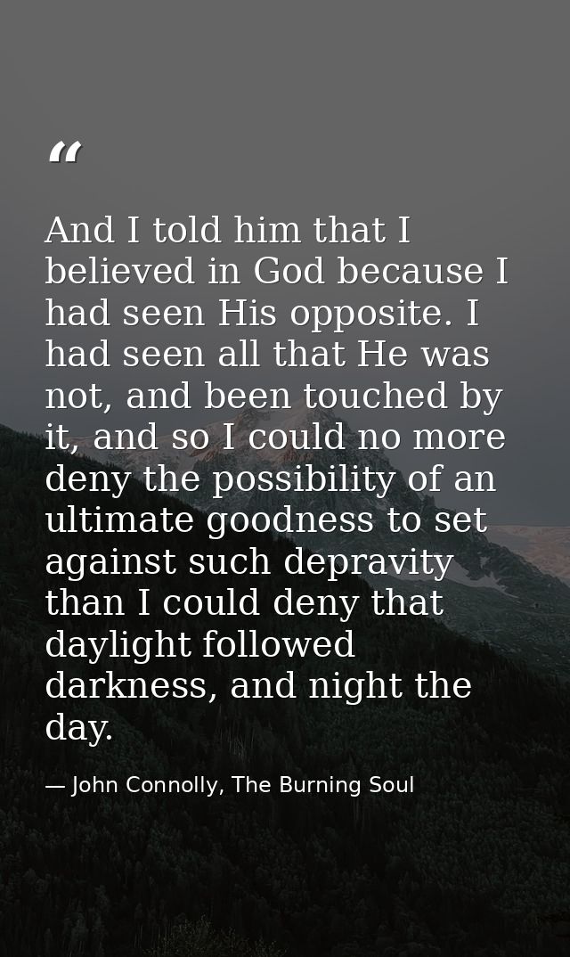 And I told him that I believed in God because I had seen His opposite. I had seen all that He was not, and been touched  — John Connolly, The Burning Soul