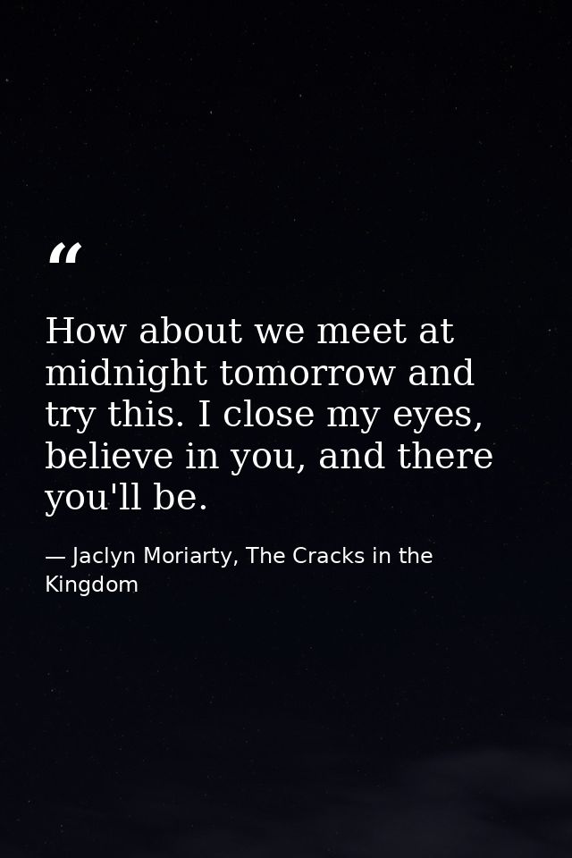 How about we meet at midnight tomorrow and try this. I close my eyes, believe in you, and there you'll be. — Jaclyn Moriarty, The Cracks in the Kingdom