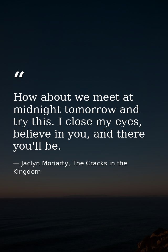 How about we meet at midnight tomorrow and try this. I close my eyes, believe in you, and there you'll be. — Jaclyn Moriarty, The Cracks in the Kingdom