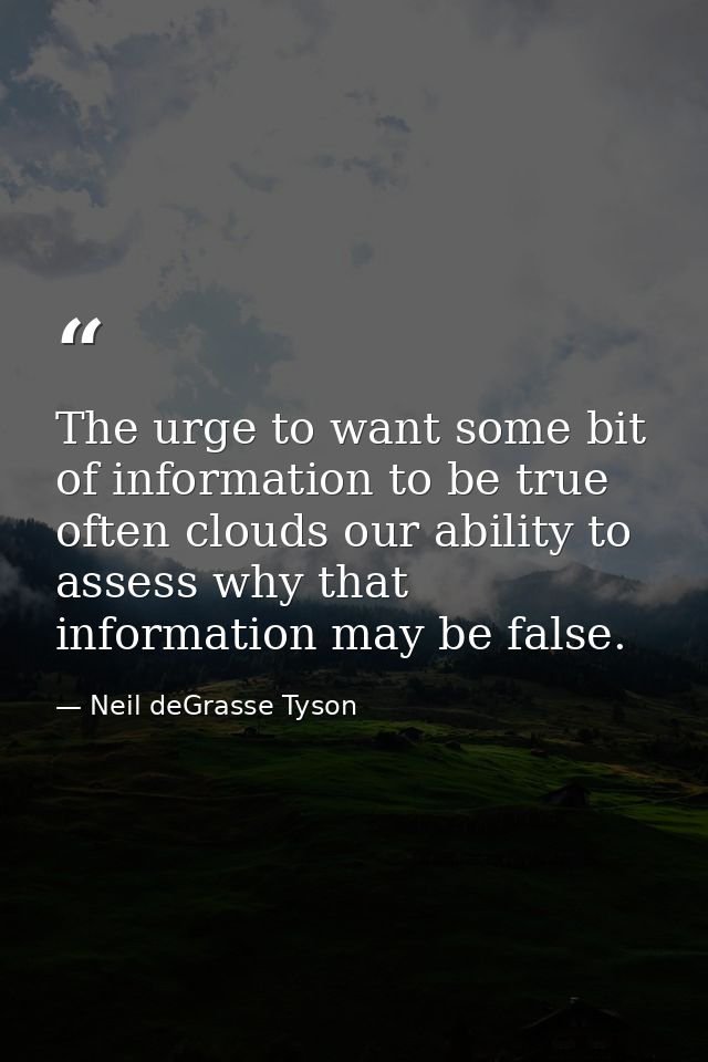 The urge to want some bit of information to be true often clouds our ability to assess why that information may be false — Neil deGrasse Tyson