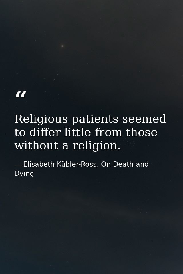 Religious patients seemed to differ little from those without a religion. — Elisabeth Kübler-Ross, On Death and Dying