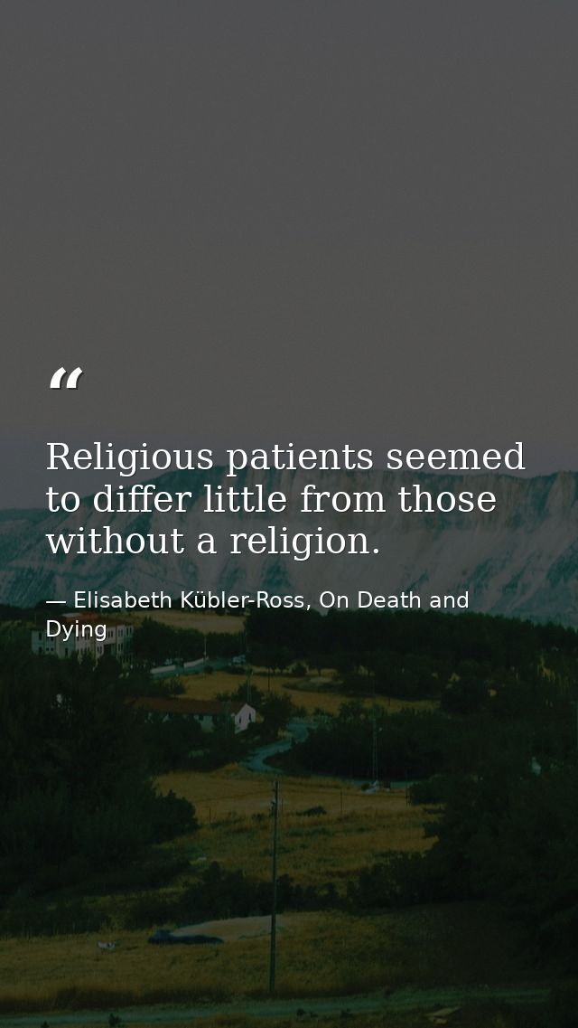 Religious patients seemed to differ little from those without a religion. — Elisabeth Kübler-Ross, On Death and Dying