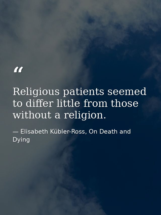 Religious patients seemed to differ little from those without a religion. — Elisabeth Kübler-Ross, On Death and Dying