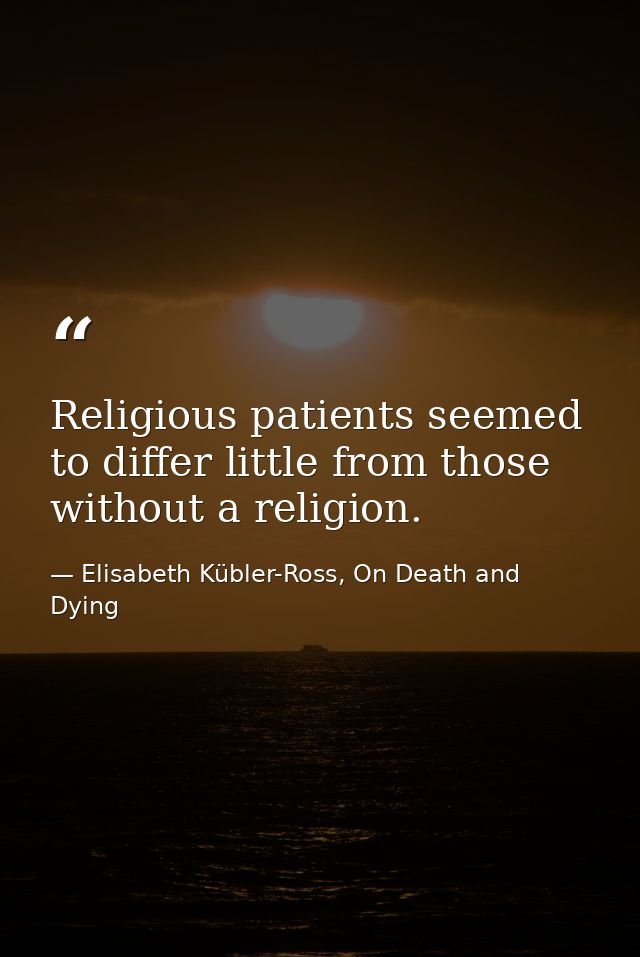 Religious patients seemed to differ little from those without a religion. — Elisabeth Kübler-Ross, On Death and Dying
