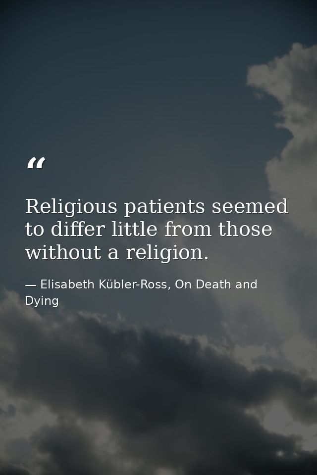 Religious patients seemed to differ little from those without a religion. — Elisabeth Kübler-Ross, On Death and Dying