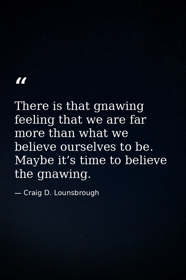 There is that gnawing feeling that we are far more than what we believe ourselves to be. Maybe it’s time to believe the  — Craig D. Lounsbrough