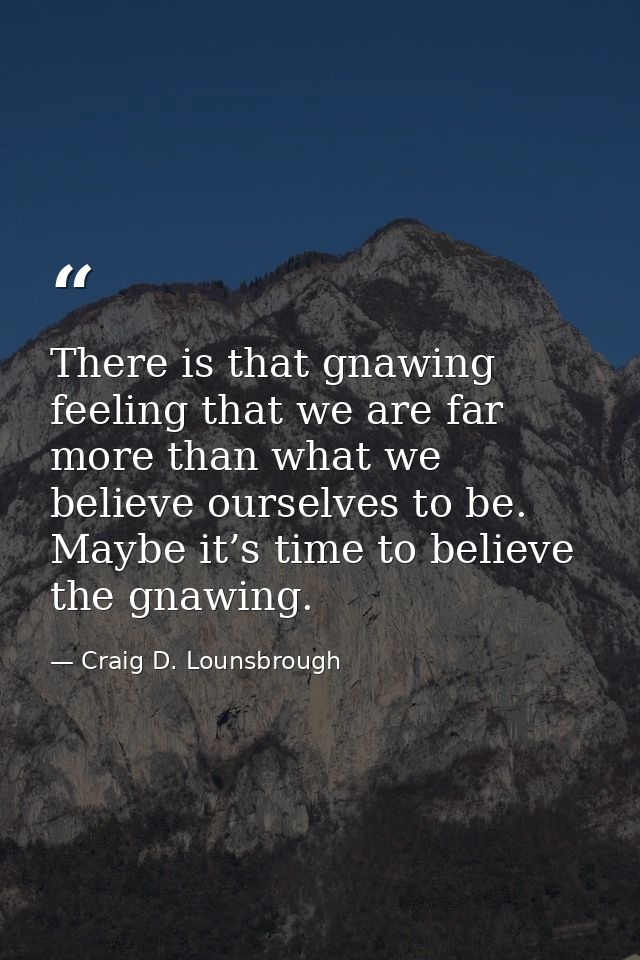 There is that gnawing feeling that we are far more than what we believe ourselves to be. Maybe it’s time to believe the  — Craig D. Lounsbrough