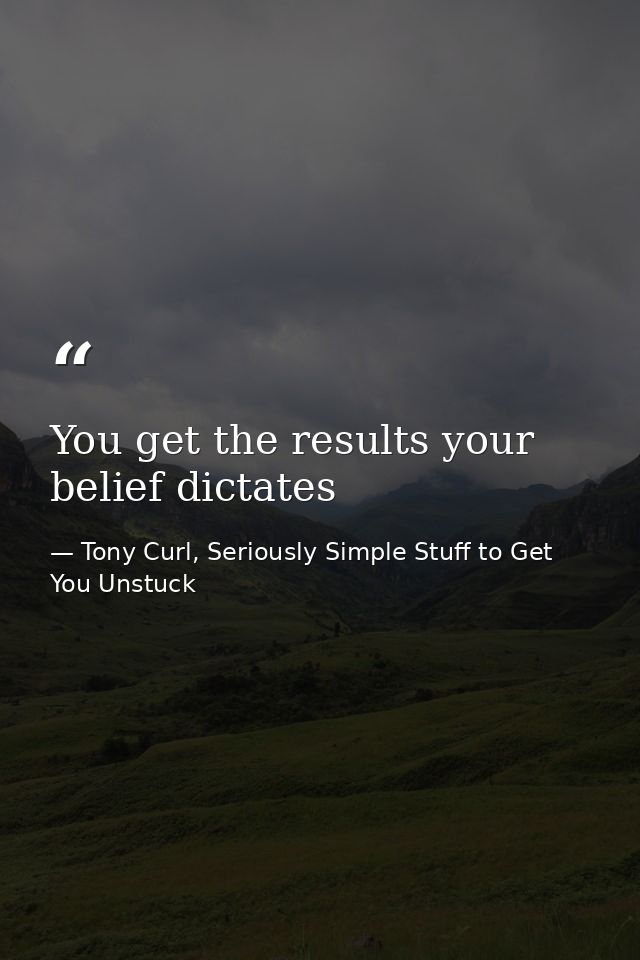 You get the results your belief dictates — Tony Curl, Seriously Simple Stuff to Get You Unstuck