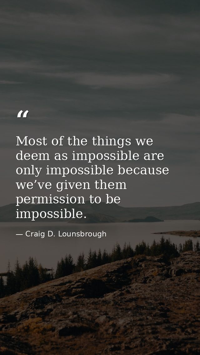 Most of the things we deem as impossible are only impossible because we’ve given them permission to be impossible. — Craig D. Lounsbrough