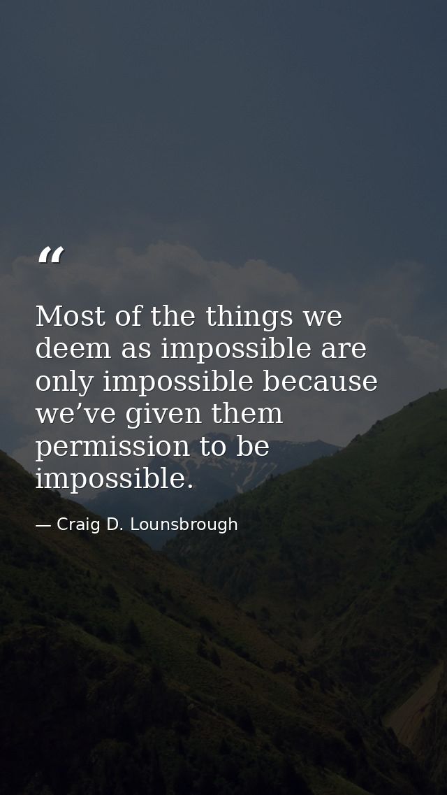 Most of the things we deem as impossible are only impossible because we’ve given them permission to be impossible. — Craig D. Lounsbrough