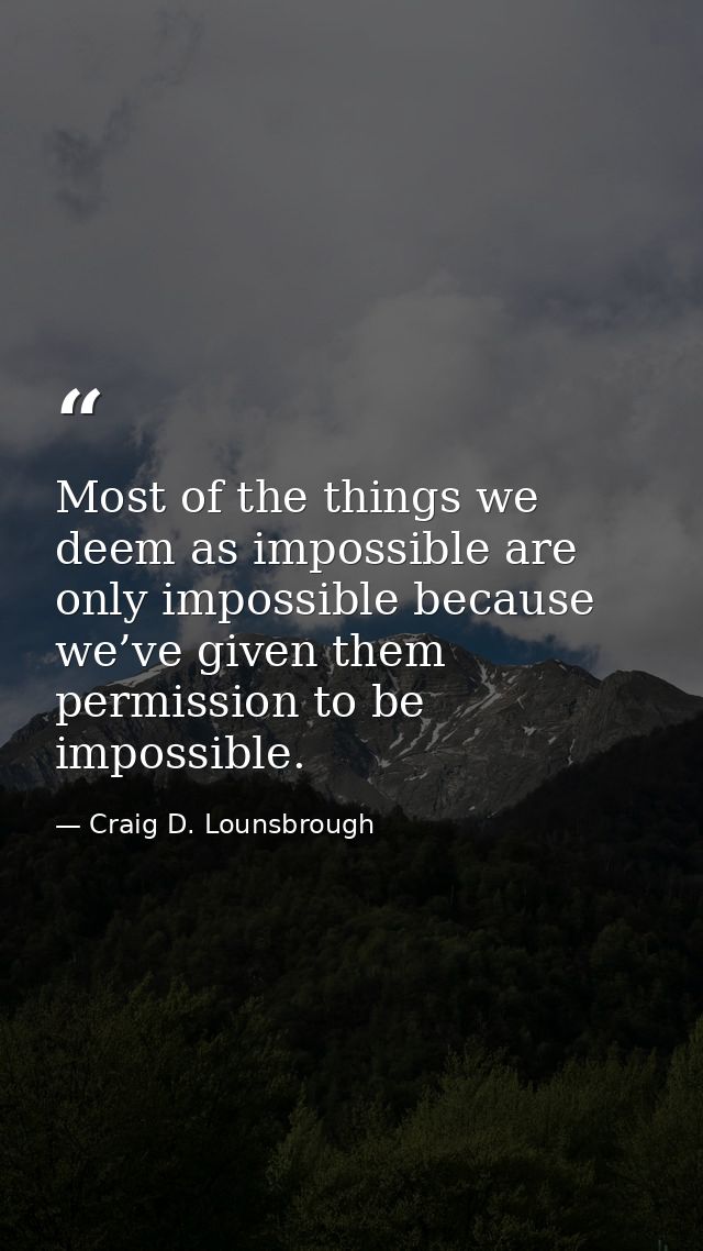 Most of the things we deem as impossible are only impossible because we’ve given them permission to be impossible. — Craig D. Lounsbrough