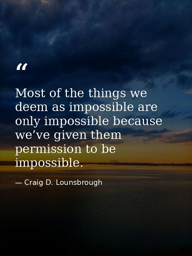 Most of the things we deem as impossible are only impossible because we’ve given them permission to be impossible. — Craig D. Lounsbrough