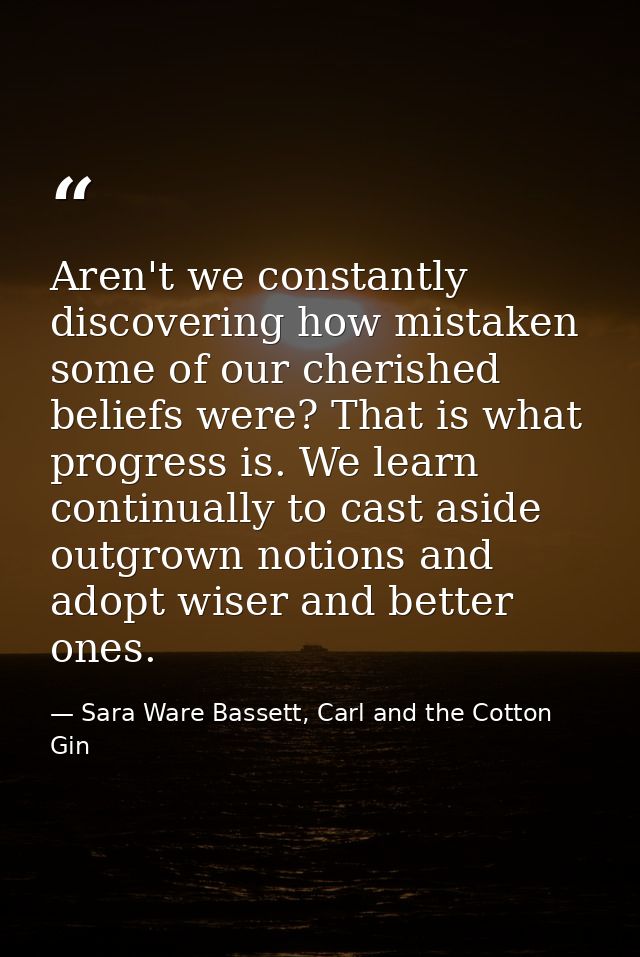 Aren't we constantly discovering how mistaken some of our cherished beliefs were? That is what progress is. We learn con — Sara Ware Bassett, Carl and the Cotton Gin