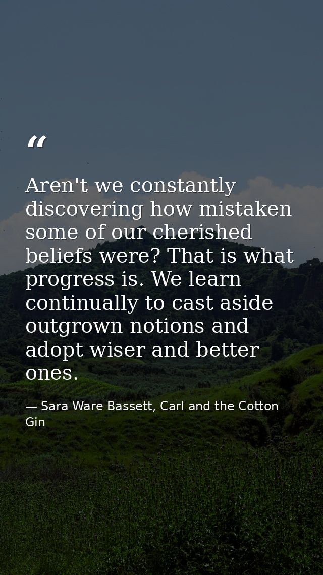 Aren't we constantly discovering how mistaken some of our cherished beliefs were? That is what progress is. We learn con — Sara Ware Bassett, Carl and the Cotton Gin