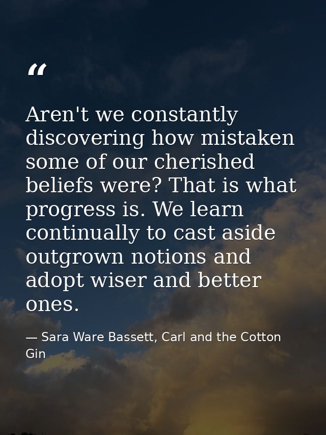 Aren't we constantly discovering how mistaken some of our cherished beliefs were? That is what progress is. We learn con — Sara Ware Bassett, Carl and the Cotton Gin