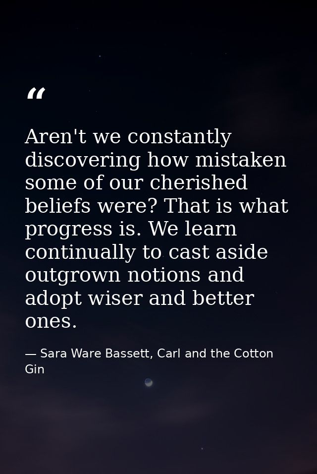 Aren't we constantly discovering how mistaken some of our cherished beliefs were? That is what progress is. We learn con — Sara Ware Bassett, Carl and the Cotton Gin