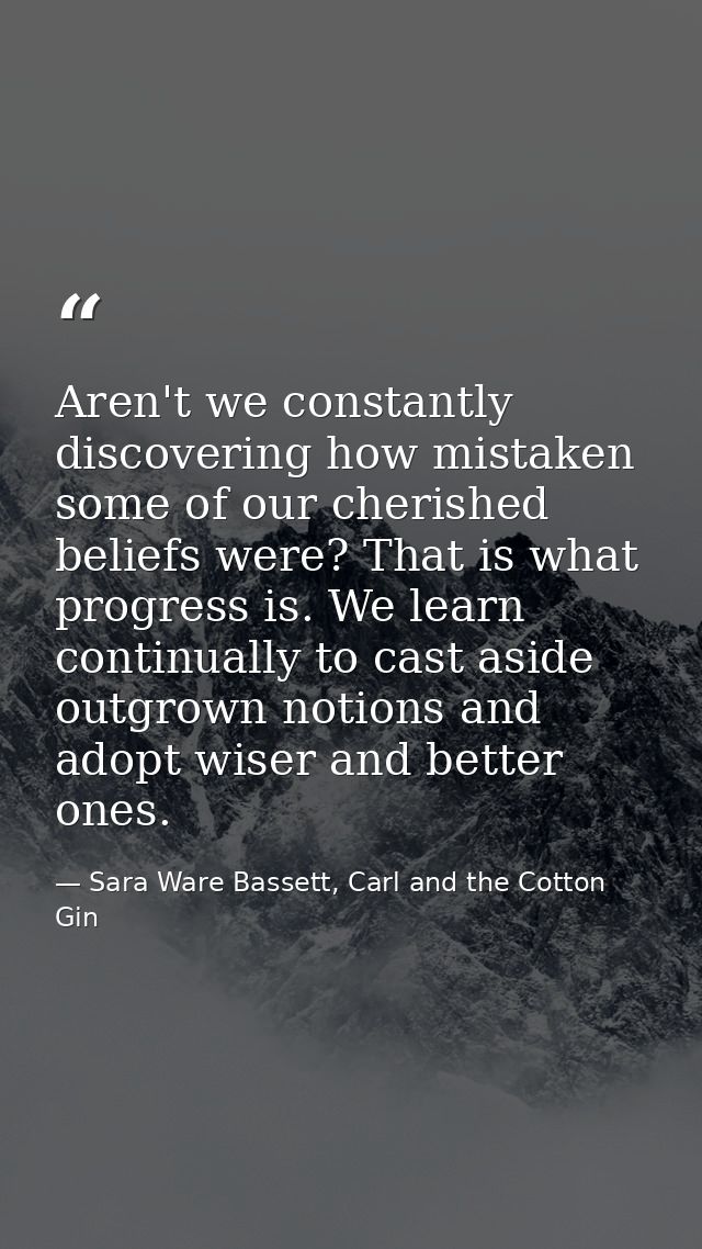 Aren't we constantly discovering how mistaken some of our cherished beliefs were? That is what progress is. We learn con — Sara Ware Bassett, Carl and the Cotton Gin