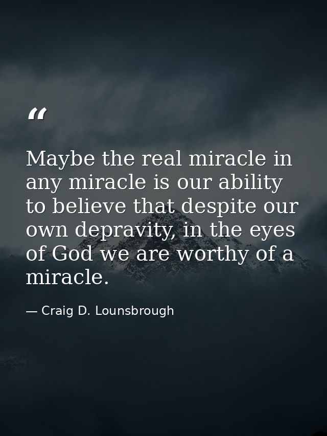 Maybe the real miracle in any miracle is our ability to believe that despite our own depravity, in the eyes of God we ar — Craig D. Lounsbrough