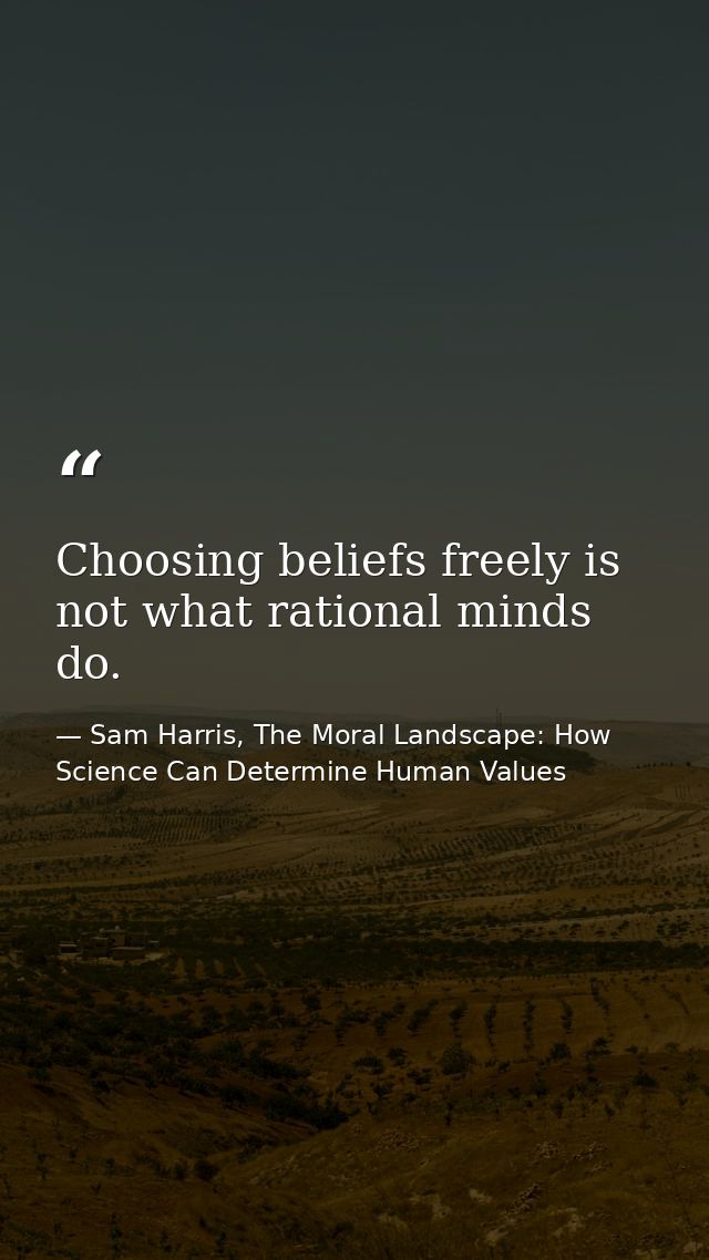 Choosing beliefs freely is not what rational minds do. — Sam Harris, The Moral Landscape: How Science Can Determine Human Values