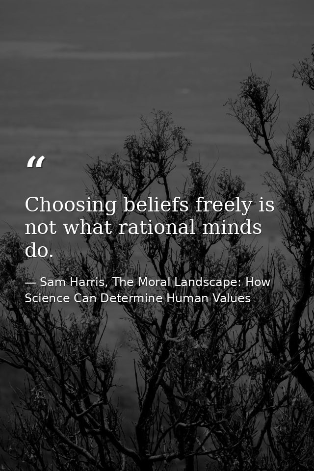 Choosing beliefs freely is not what rational minds do. — Sam Harris, The Moral Landscape: How Science Can Determine Human Values