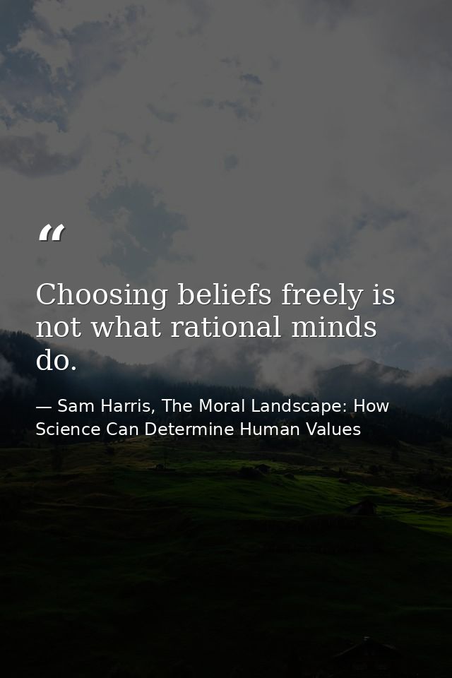 Choosing beliefs freely is not what rational minds do. — Sam Harris, The Moral Landscape: How Science Can Determine Human Values