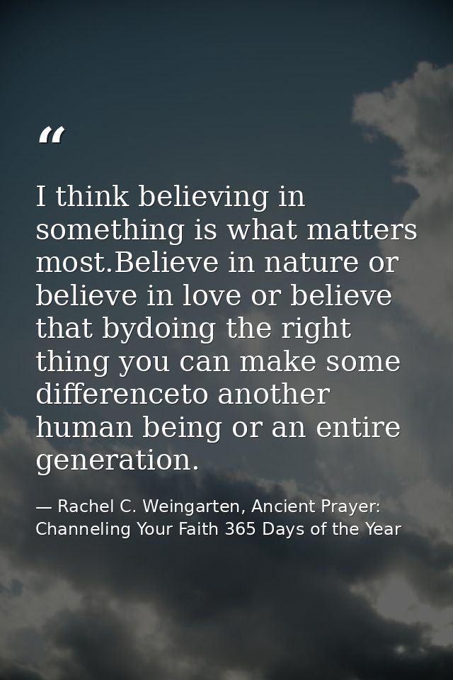 I think believing in something is what matters most.Believe in nature or believe in love or believe that bydoing the rig — Rachel C. Weingarten, Ancient Prayer: Channeling Your Faith 365 Days of the Year