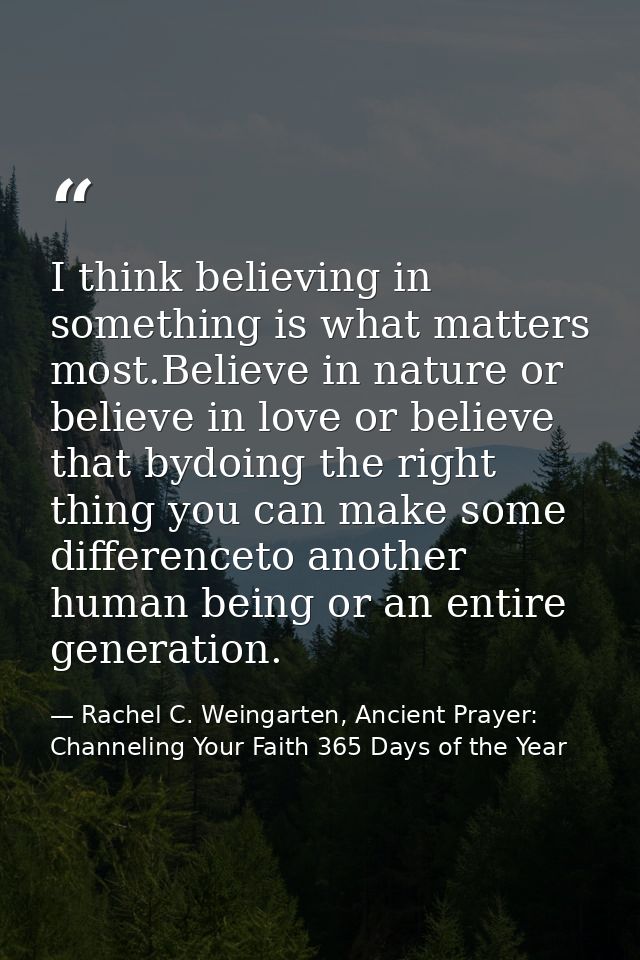 I think believing in something is what matters most.Believe in nature or believe in love or believe that bydoing the rig — Rachel C. Weingarten, Ancient Prayer: Channeling Your Faith 365 Days of the Year