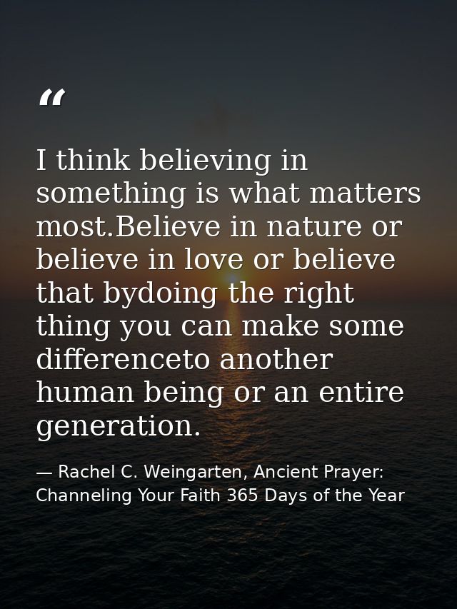I think believing in something is what matters most.Believe in nature or believe in love or believe that bydoing the rig — Rachel C. Weingarten, Ancient Prayer: Channeling Your Faith 365 Days of the Year