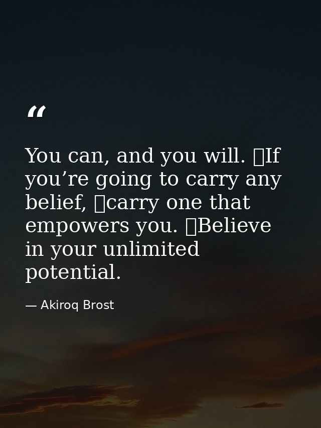 You can, and you will. If you’re going to carry any belief, carry one that empowers you. Believe in your unlimited po — Akiroq Brost