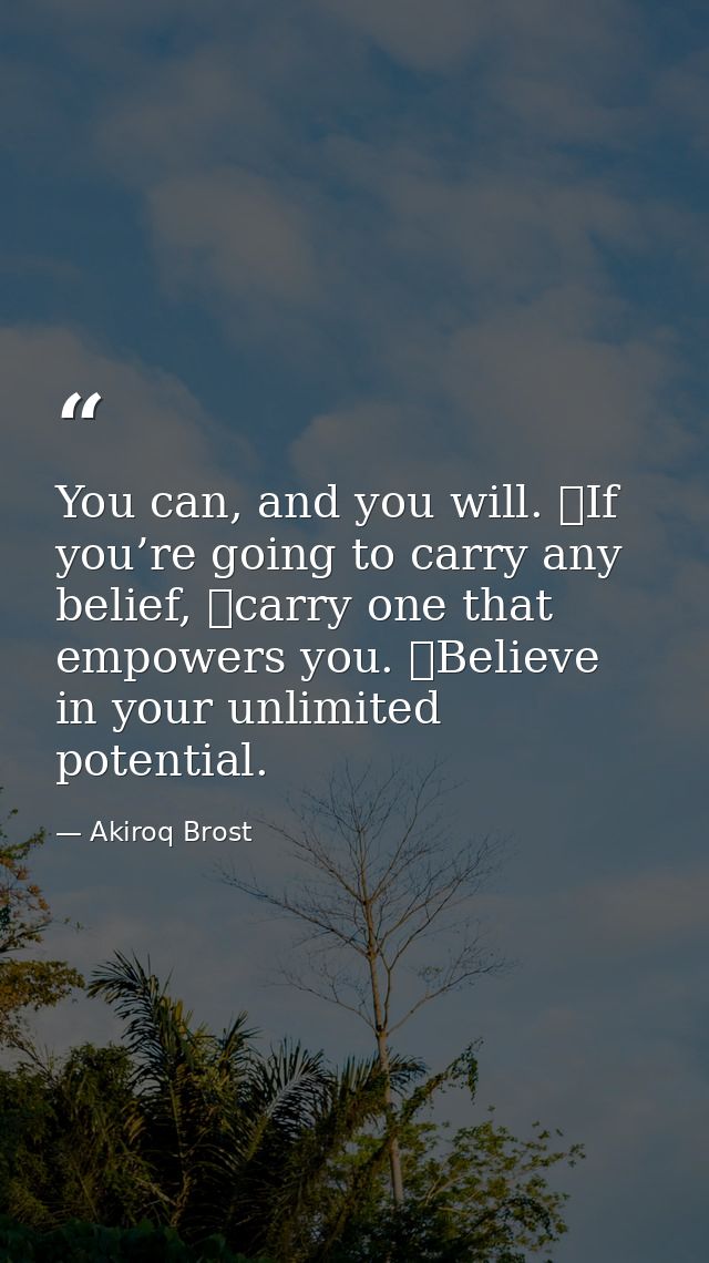You can, and you will. If you’re going to carry any belief, carry one that empowers you. Believe in your unlimited po — Akiroq Brost