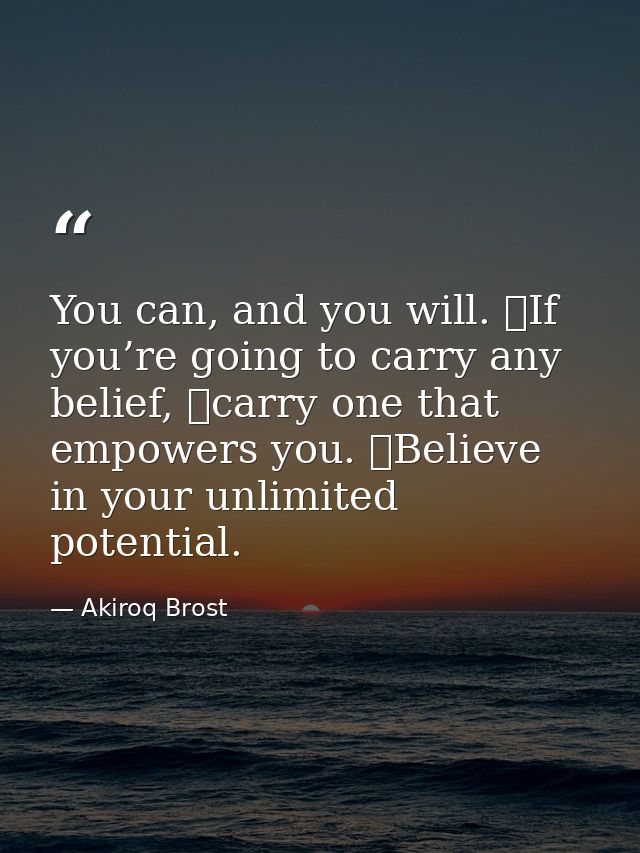 You can, and you will. If you’re going to carry any belief, carry one that empowers you. Believe in your unlimited po — Akiroq Brost