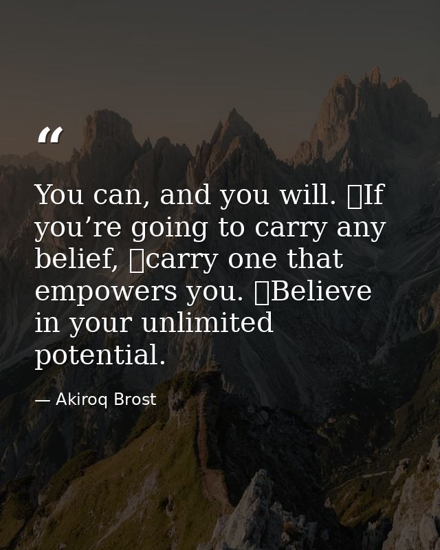 You can, and you will. If you’re going to carry any belief, carry one that empowers you. Believe in your unlimited po — Akiroq Brost