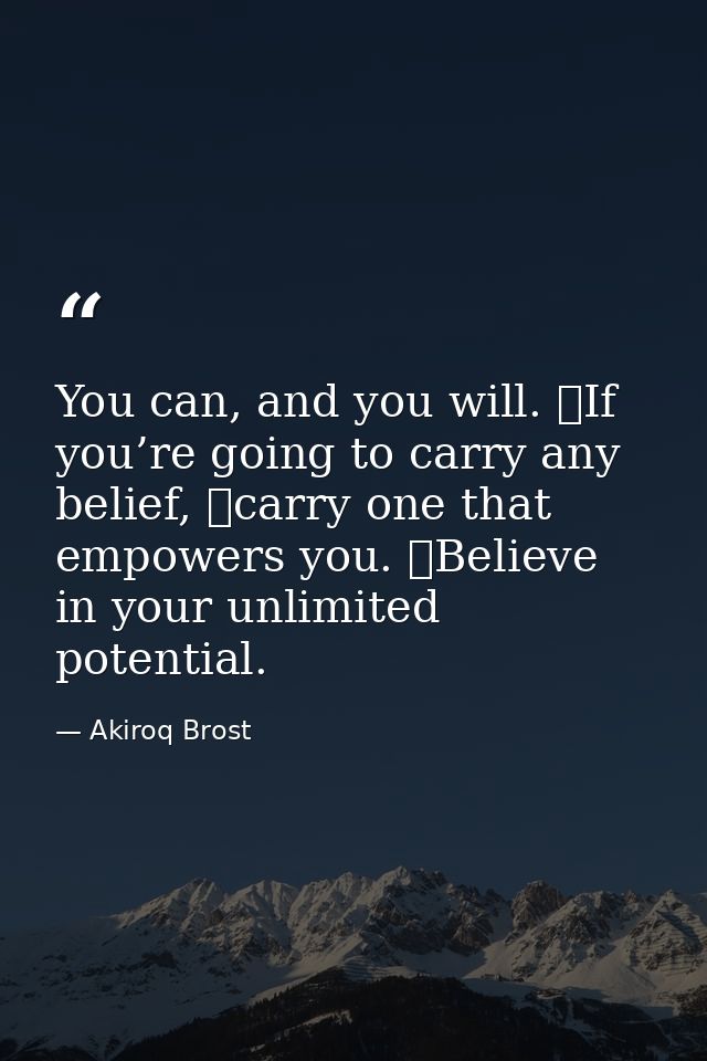 You can, and you will. If you’re going to carry any belief, carry one that empowers you. Believe in your unlimited po — Akiroq Brost