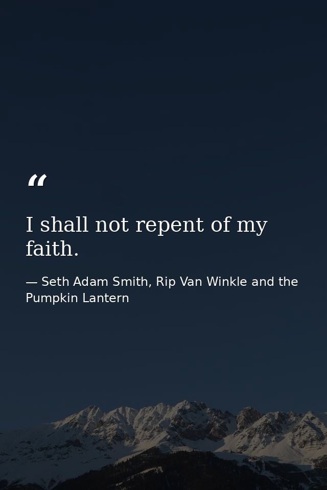 I shall not repent of my faith. — Seth Adam Smith, Rip Van Winkle and the Pumpkin Lantern