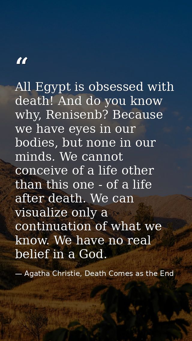 All Egypt is obsessed with death! And do you know why, Renisenb? Because we have eyes in our bodies, but none in our min — Agatha Christie, Death Comes as the End