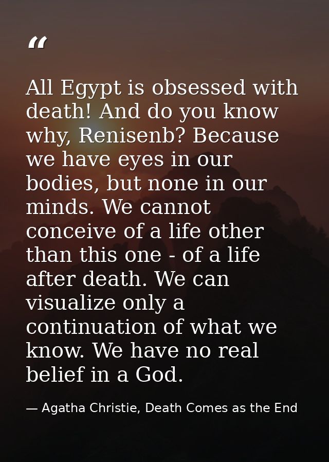 All Egypt is obsessed with death! And do you know why, Renisenb? Because we have eyes in our bodies, but none in our min — Agatha Christie, Death Comes as the End