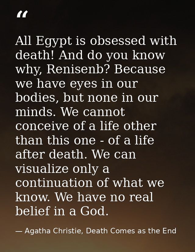 All Egypt is obsessed with death! And do you know why, Renisenb? Because we have eyes in our bodies, but none in our min — Agatha Christie, Death Comes as the End