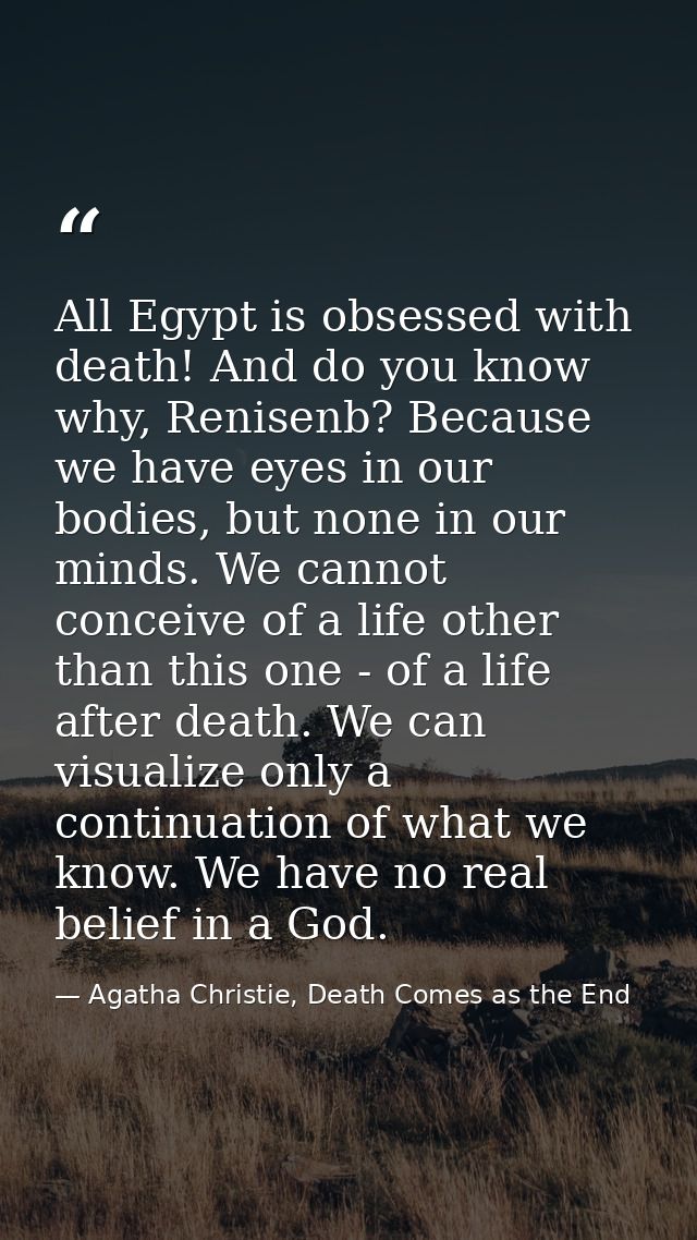 All Egypt is obsessed with death! And do you know why, Renisenb? Because we have eyes in our bodies, but none in our min — Agatha Christie, Death Comes as the End
