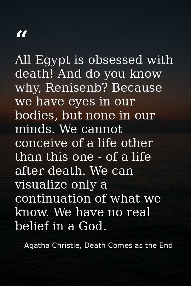 All Egypt is obsessed with death! And do you know why, Renisenb? Because we have eyes in our bodies, but none in our min — Agatha Christie, Death Comes as the End