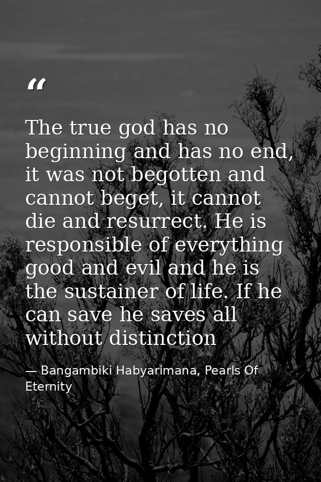 The true god has no beginning and has no end, it was not begotten and cannot beget, it cannot die and resurrect. He is r — Bangambiki Habyarimana, Pearls Of Eternity