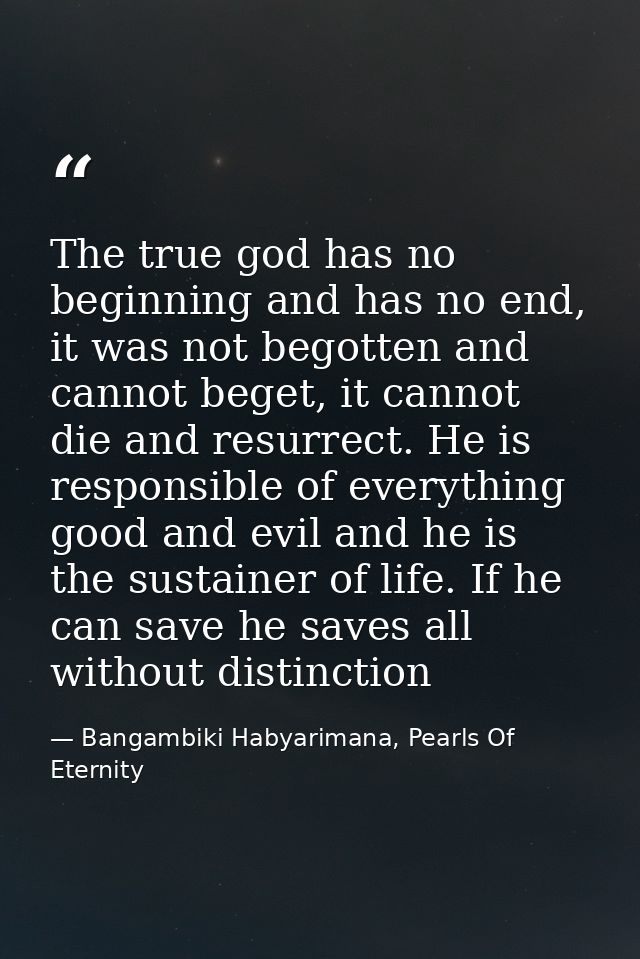 The true god has no beginning and has no end, it was not begotten and cannot beget, it cannot die and resurrect. He is r — Bangambiki Habyarimana, Pearls Of Eternity